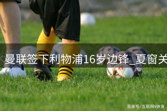 曼联签下利物浦16岁边锋 夏窗关闭后完成签约